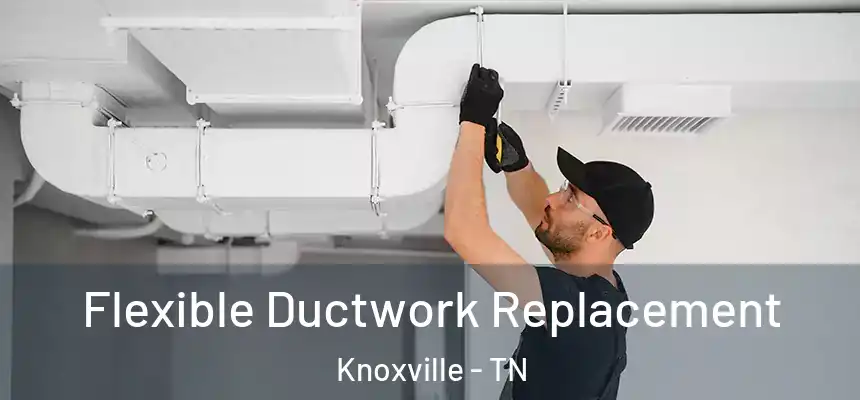 Flexible Ductwork Replacement Knoxville - TN