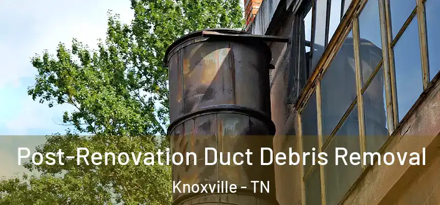 Post-Renovation Duct Debris Removal Knoxville - TN